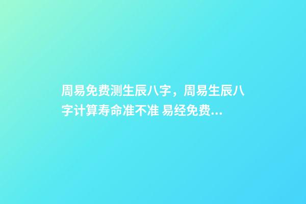 周易免费测生辰八字，周易生辰八字计算寿命准不准 易经免费批八字，免费测八字网 周易免费测八字-第1张-观点-玄机派
